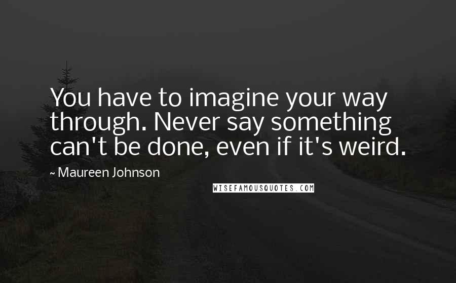 Maureen Johnson Quotes: You have to imagine your way through. Never say something can't be done, even if it's weird.