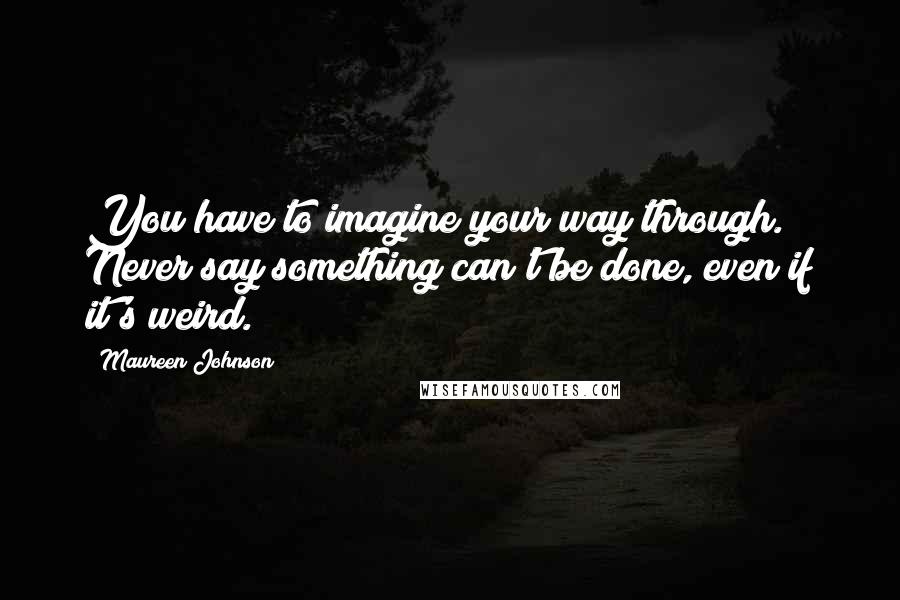 Maureen Johnson Quotes: You have to imagine your way through. Never say something can't be done, even if it's weird.