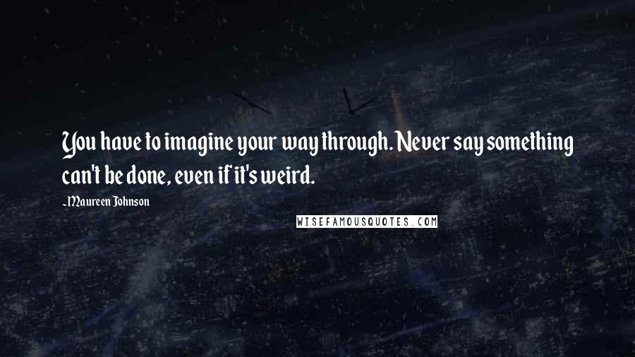 Maureen Johnson Quotes: You have to imagine your way through. Never say something can't be done, even if it's weird.