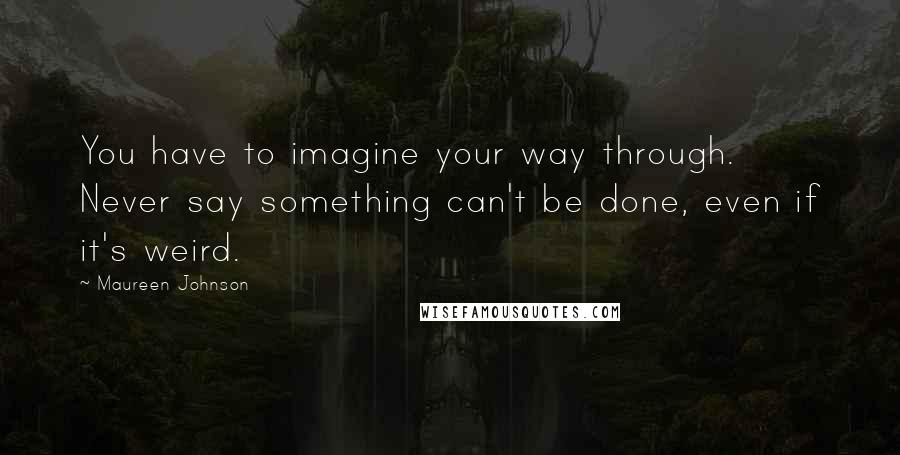 Maureen Johnson Quotes: You have to imagine your way through. Never say something can't be done, even if it's weird.