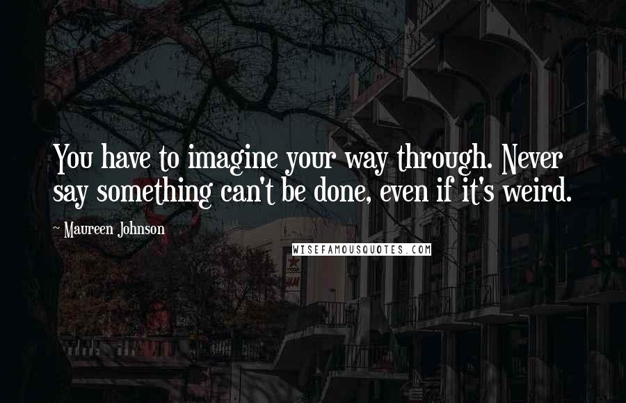 Maureen Johnson Quotes: You have to imagine your way through. Never say something can't be done, even if it's weird.