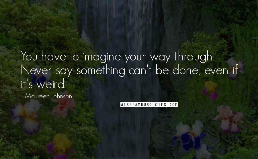 Maureen Johnson Quotes: You have to imagine your way through. Never say something can't be done, even if it's weird.