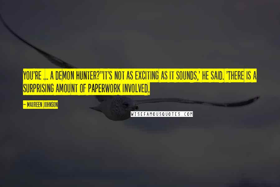 Maureen Johnson Quotes: You're ... a demon hunter?''It's not as exciting as it sounds,' he said. 'There is a surprising amount of paperwork involved.