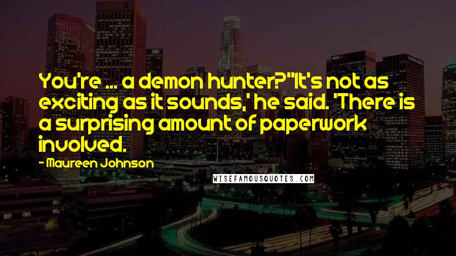 Maureen Johnson Quotes: You're ... a demon hunter?''It's not as exciting as it sounds,' he said. 'There is a surprising amount of paperwork involved.