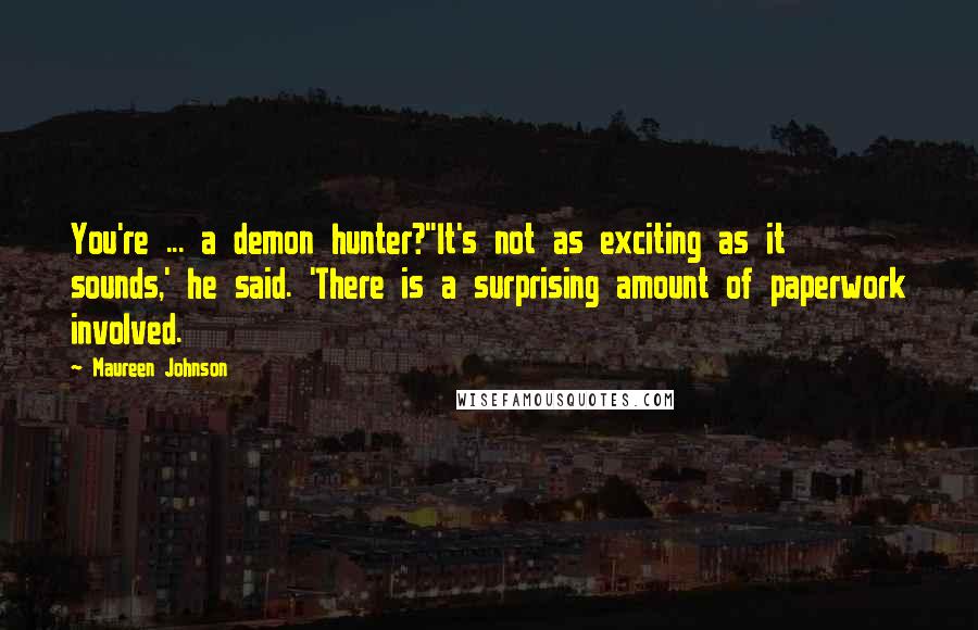 Maureen Johnson Quotes: You're ... a demon hunter?''It's not as exciting as it sounds,' he said. 'There is a surprising amount of paperwork involved.