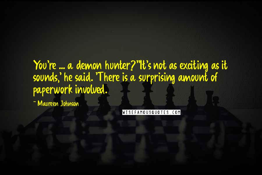 Maureen Johnson Quotes: You're ... a demon hunter?''It's not as exciting as it sounds,' he said. 'There is a surprising amount of paperwork involved.