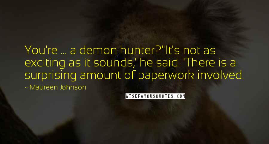 Maureen Johnson Quotes: You're ... a demon hunter?''It's not as exciting as it sounds,' he said. 'There is a surprising amount of paperwork involved.