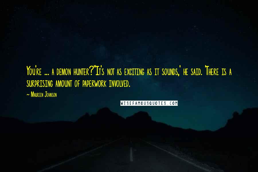 Maureen Johnson Quotes: You're ... a demon hunter?''It's not as exciting as it sounds,' he said. 'There is a surprising amount of paperwork involved.