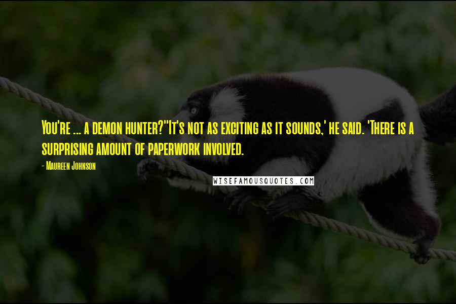 Maureen Johnson Quotes: You're ... a demon hunter?''It's not as exciting as it sounds,' he said. 'There is a surprising amount of paperwork involved.