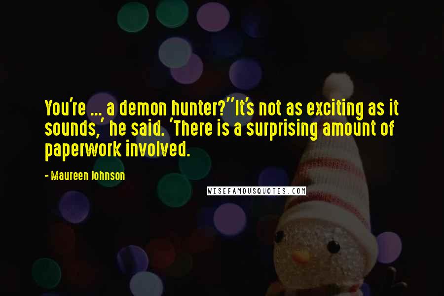 Maureen Johnson Quotes: You're ... a demon hunter?''It's not as exciting as it sounds,' he said. 'There is a surprising amount of paperwork involved.