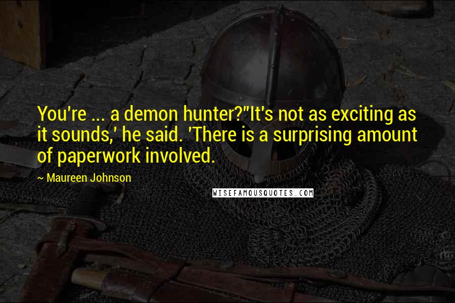 Maureen Johnson Quotes: You're ... a demon hunter?''It's not as exciting as it sounds,' he said. 'There is a surprising amount of paperwork involved.
