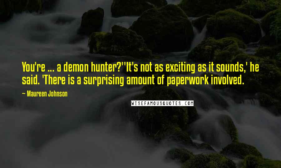 Maureen Johnson Quotes: You're ... a demon hunter?''It's not as exciting as it sounds,' he said. 'There is a surprising amount of paperwork involved.