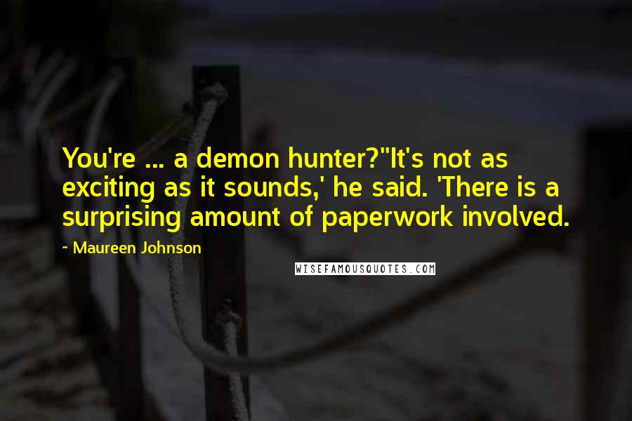 Maureen Johnson Quotes: You're ... a demon hunter?''It's not as exciting as it sounds,' he said. 'There is a surprising amount of paperwork involved.