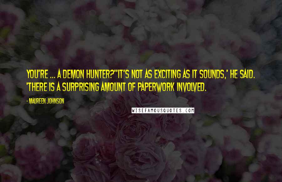 Maureen Johnson Quotes: You're ... a demon hunter?''It's not as exciting as it sounds,' he said. 'There is a surprising amount of paperwork involved.