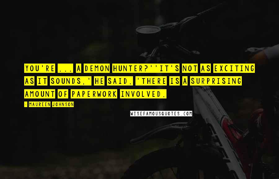 Maureen Johnson Quotes: You're ... a demon hunter?''It's not as exciting as it sounds,' he said. 'There is a surprising amount of paperwork involved.