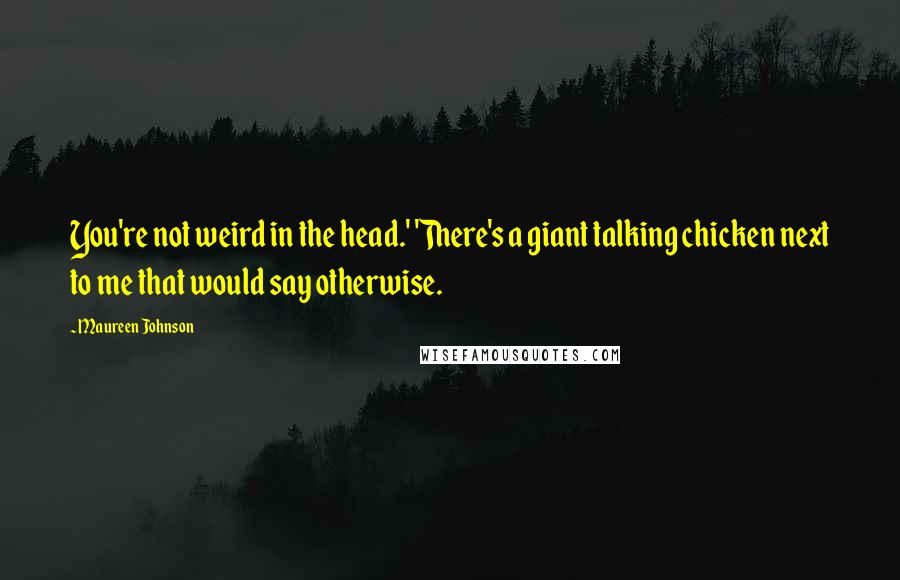 Maureen Johnson Quotes: You're not weird in the head.' 'There's a giant talking chicken next to me that would say otherwise.