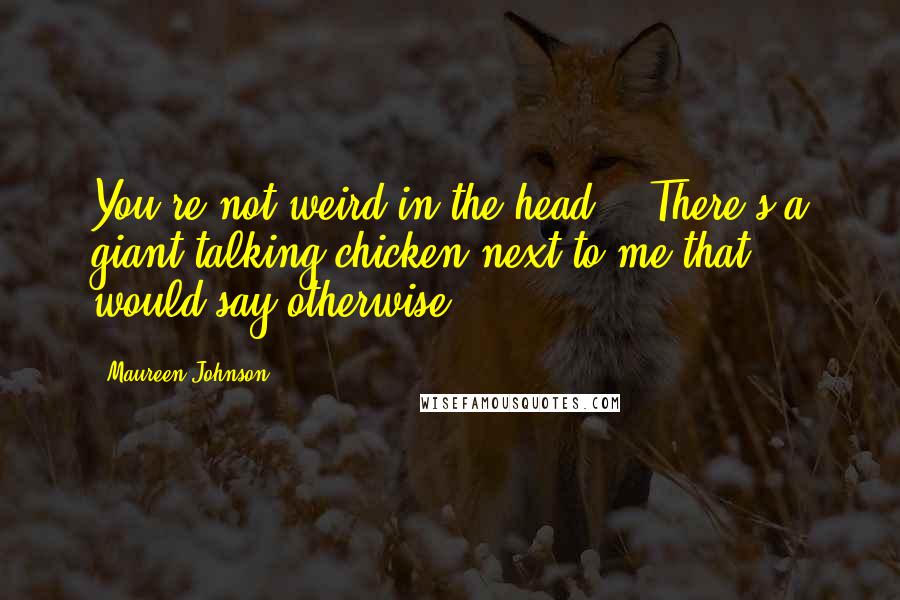 Maureen Johnson Quotes: You're not weird in the head.' 'There's a giant talking chicken next to me that would say otherwise.