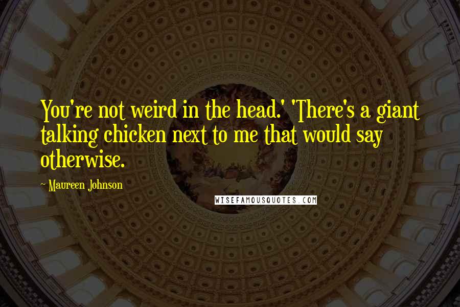 Maureen Johnson Quotes: You're not weird in the head.' 'There's a giant talking chicken next to me that would say otherwise.