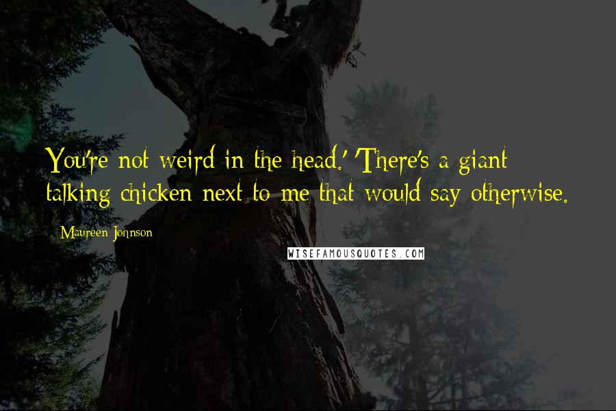 Maureen Johnson Quotes: You're not weird in the head.' 'There's a giant talking chicken next to me that would say otherwise.