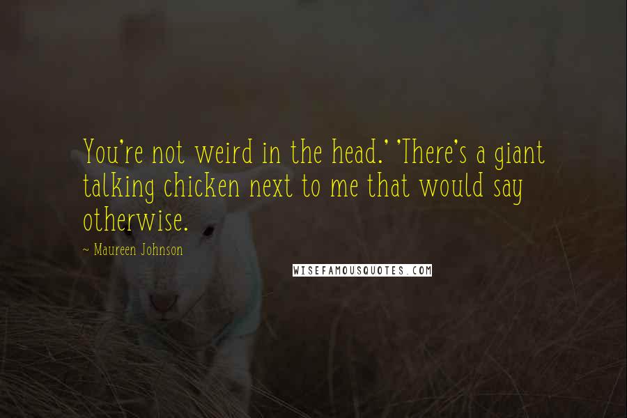 Maureen Johnson Quotes: You're not weird in the head.' 'There's a giant talking chicken next to me that would say otherwise.