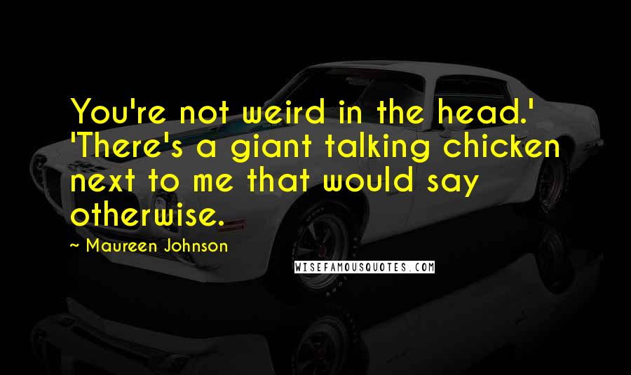 Maureen Johnson Quotes: You're not weird in the head.' 'There's a giant talking chicken next to me that would say otherwise.