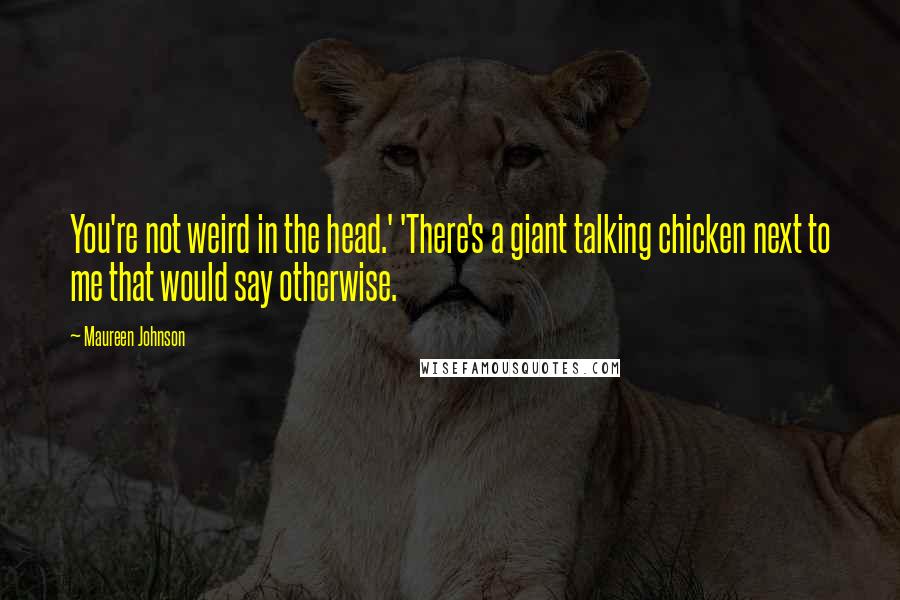 Maureen Johnson Quotes: You're not weird in the head.' 'There's a giant talking chicken next to me that would say otherwise.