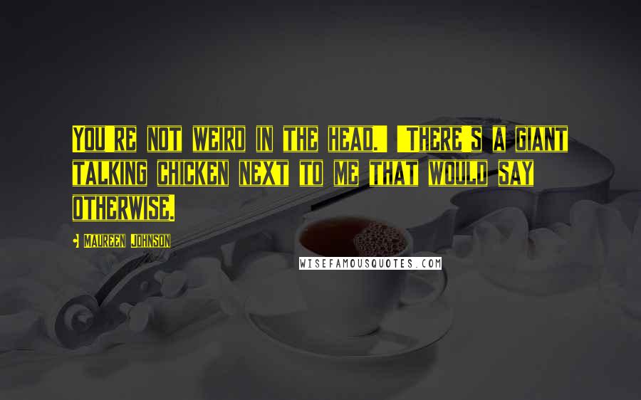 Maureen Johnson Quotes: You're not weird in the head.' 'There's a giant talking chicken next to me that would say otherwise.