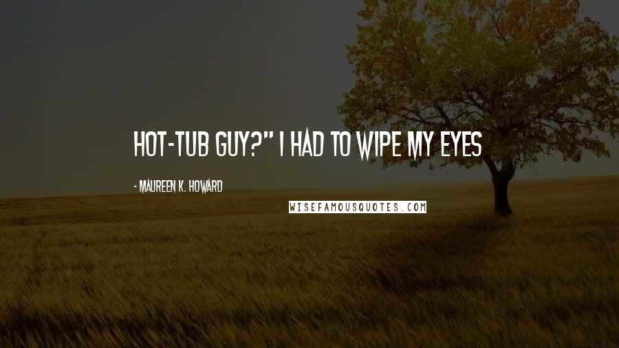 Maureen K. Howard Quotes: hot-tub guy?" I had to wipe my eyes