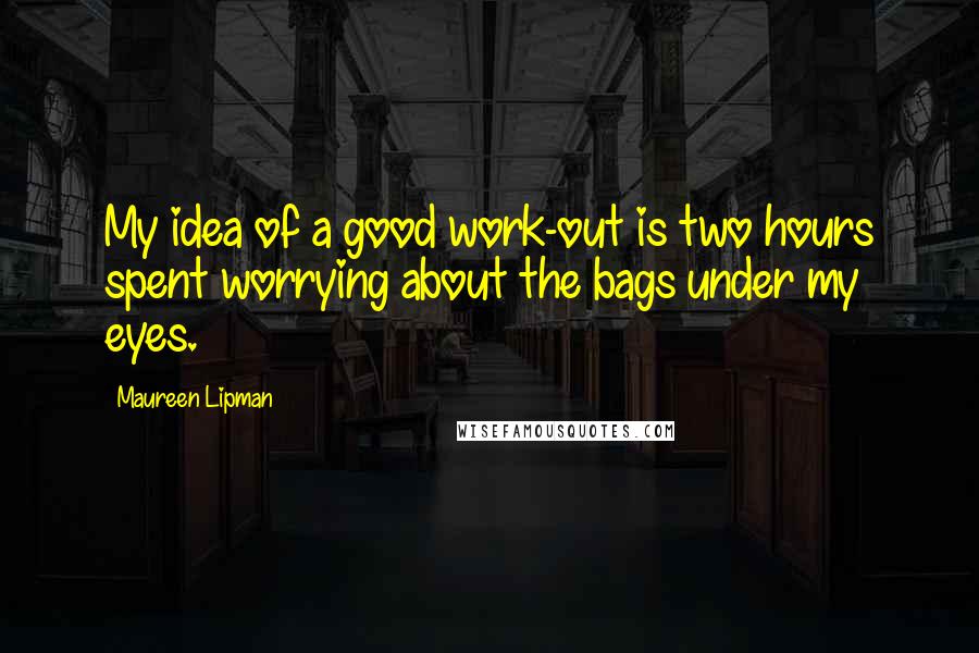 Maureen Lipman Quotes: My idea of a good work-out is two hours spent worrying about the bags under my eyes.