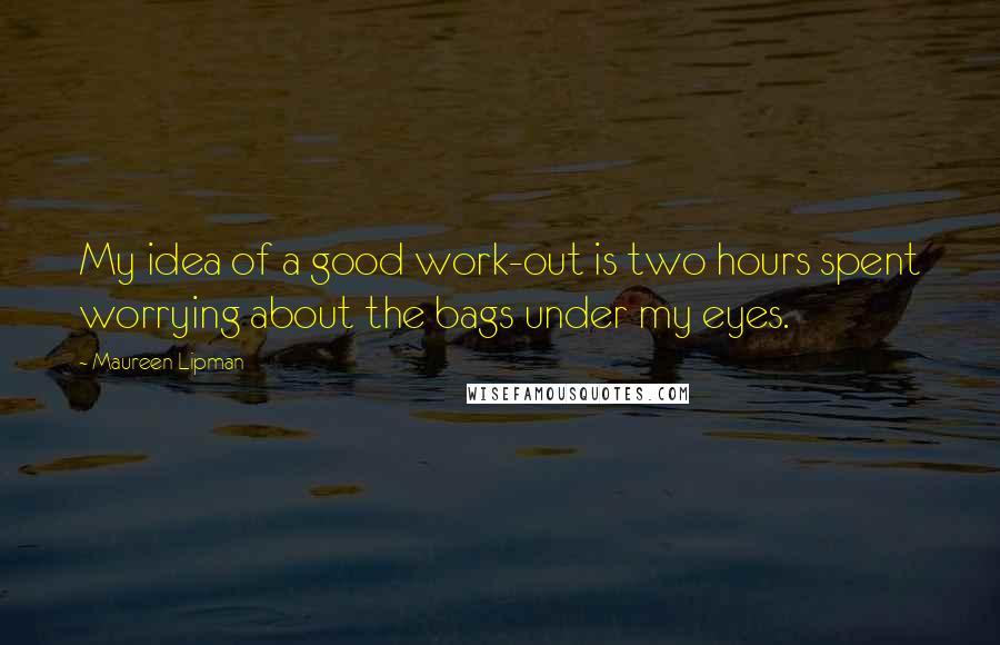 Maureen Lipman Quotes: My idea of a good work-out is two hours spent worrying about the bags under my eyes.