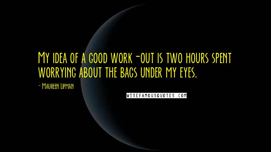 Maureen Lipman Quotes: My idea of a good work-out is two hours spent worrying about the bags under my eyes.
