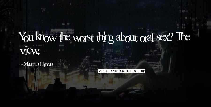 Maureen Lipman Quotes: You know the worst thing about oral sex? The view.