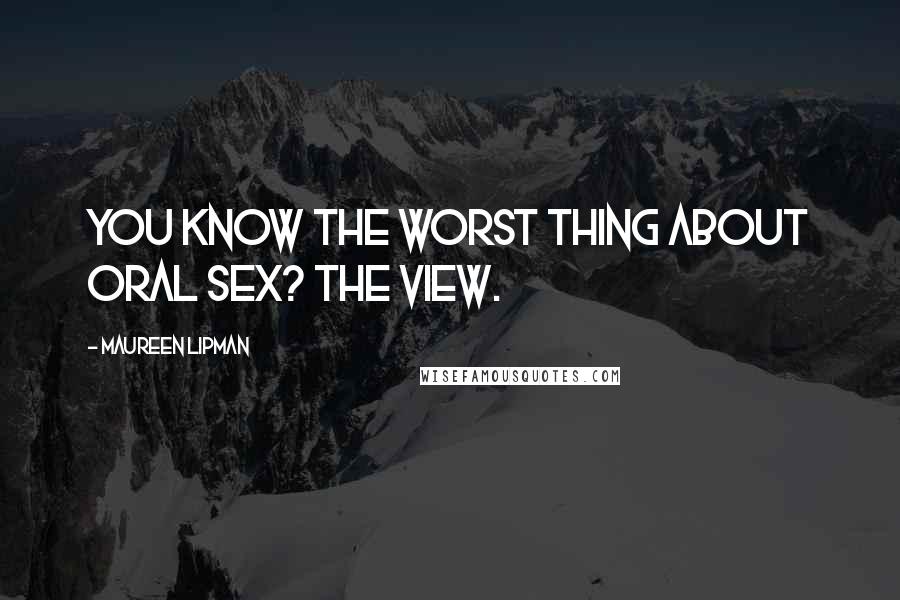 Maureen Lipman Quotes: You know the worst thing about oral sex? The view.