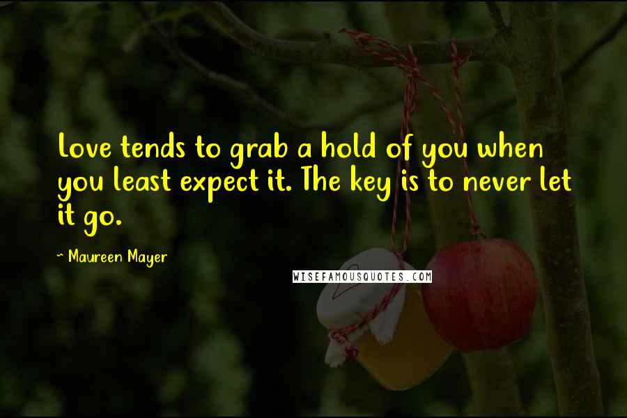 Maureen Mayer Quotes: Love tends to grab a hold of you when you least expect it. The key is to never let it go.
