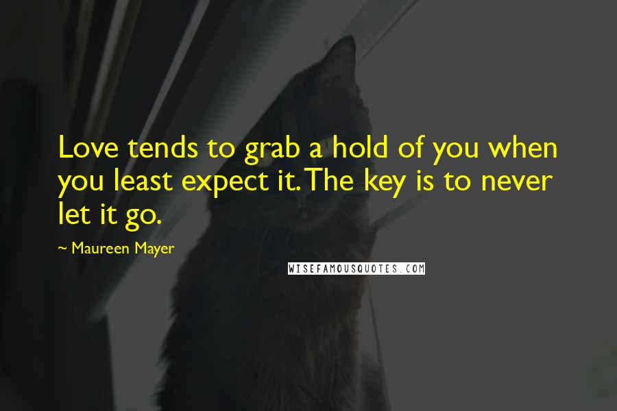 Maureen Mayer Quotes: Love tends to grab a hold of you when you least expect it. The key is to never let it go.
