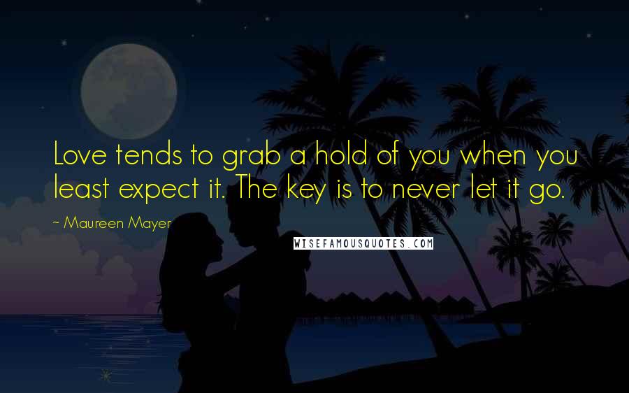 Maureen Mayer Quotes: Love tends to grab a hold of you when you least expect it. The key is to never let it go.