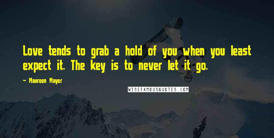 Maureen Mayer Quotes: Love tends to grab a hold of you when you least expect it. The key is to never let it go.