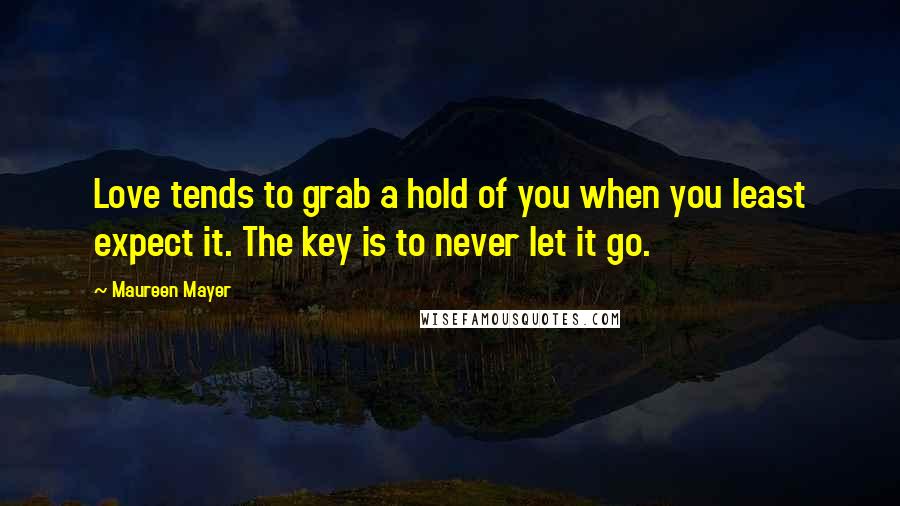 Maureen Mayer Quotes: Love tends to grab a hold of you when you least expect it. The key is to never let it go.