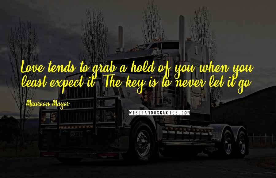 Maureen Mayer Quotes: Love tends to grab a hold of you when you least expect it. The key is to never let it go.