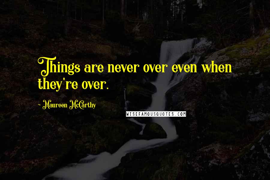 Maureen McCarthy Quotes: Things are never over even when they're over.