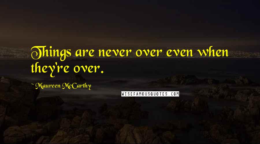 Maureen McCarthy Quotes: Things are never over even when they're over.