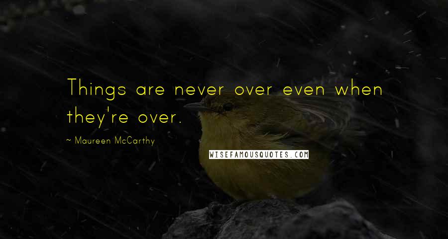 Maureen McCarthy Quotes: Things are never over even when they're over.