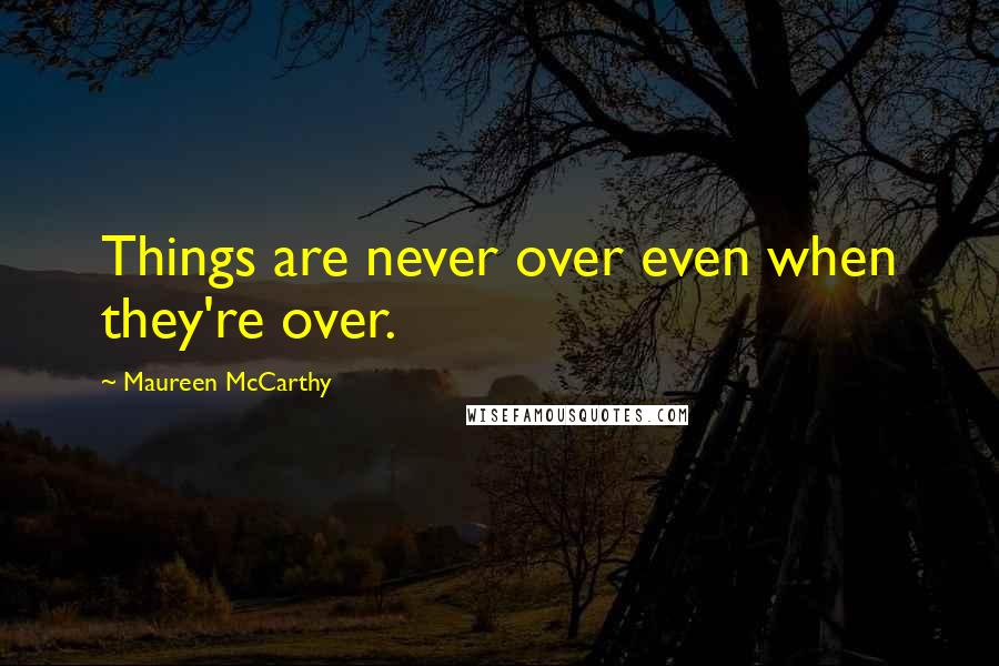 Maureen McCarthy Quotes: Things are never over even when they're over.