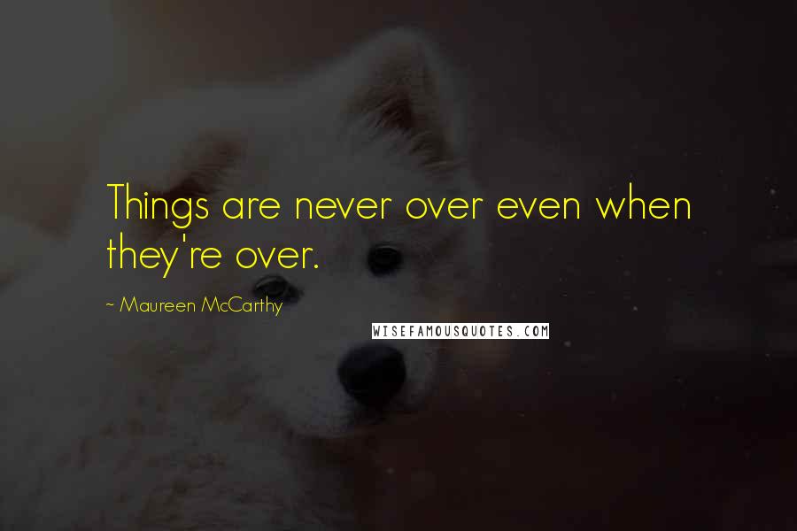 Maureen McCarthy Quotes: Things are never over even when they're over.