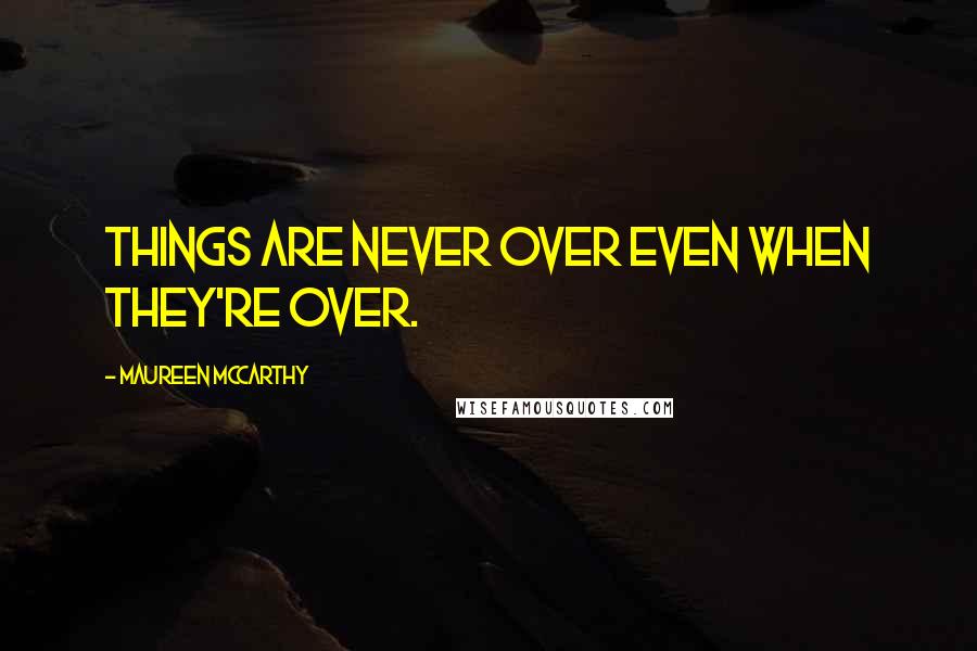 Maureen McCarthy Quotes: Things are never over even when they're over.