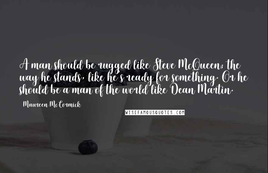 Maureen McCormick Quotes: A man should be rugged like Steve McQueen; the way he stands, like he's ready for something. Or he should be a man of the world like Dean Martin.