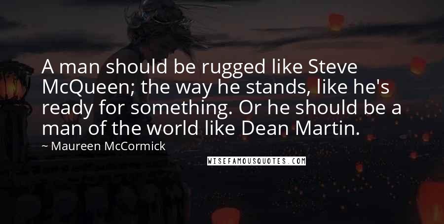 Maureen McCormick Quotes: A man should be rugged like Steve McQueen; the way he stands, like he's ready for something. Or he should be a man of the world like Dean Martin.