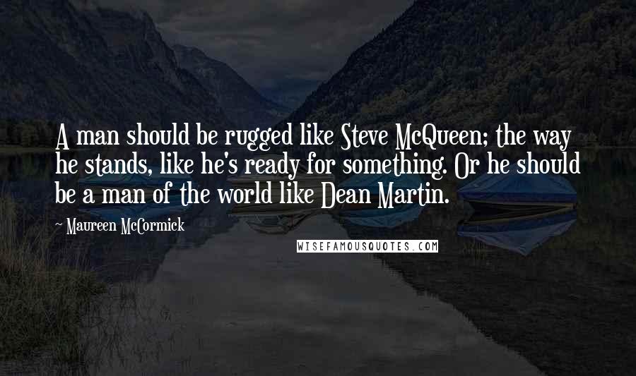 Maureen McCormick Quotes: A man should be rugged like Steve McQueen; the way he stands, like he's ready for something. Or he should be a man of the world like Dean Martin.