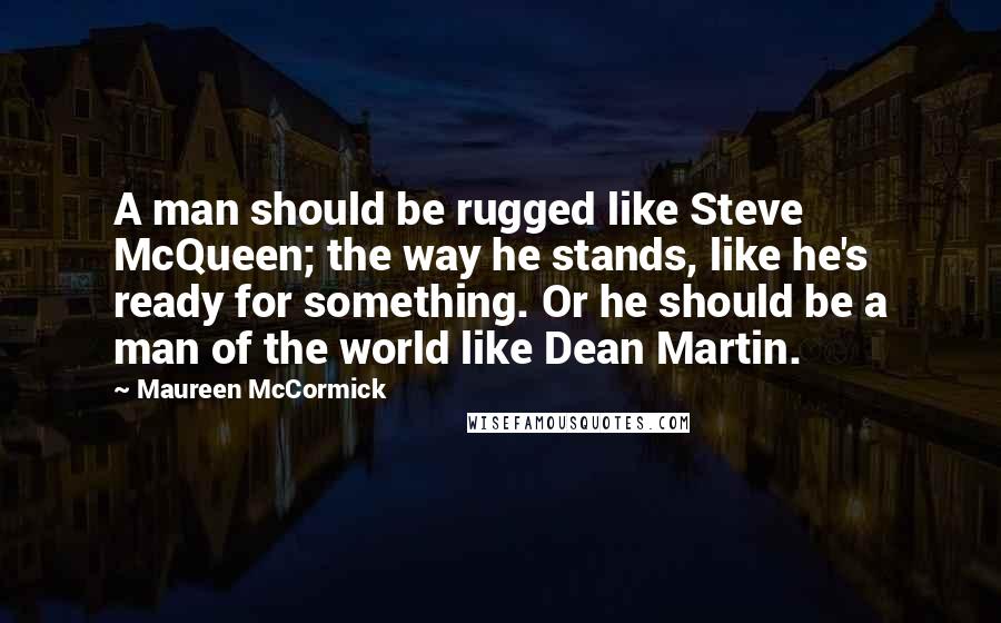 Maureen McCormick Quotes: A man should be rugged like Steve McQueen; the way he stands, like he's ready for something. Or he should be a man of the world like Dean Martin.