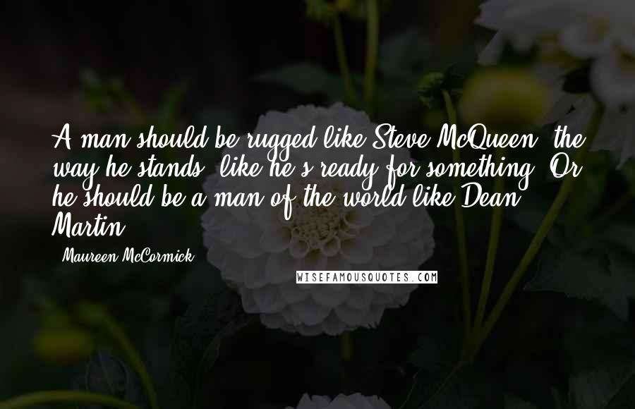 Maureen McCormick Quotes: A man should be rugged like Steve McQueen; the way he stands, like he's ready for something. Or he should be a man of the world like Dean Martin.